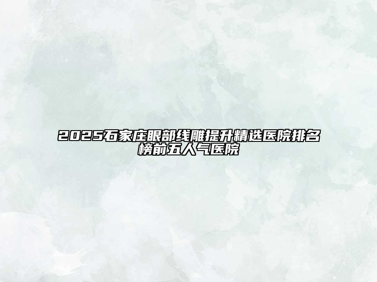 2025石家庄眼部线雕提升精选医院排名榜前五人气医院