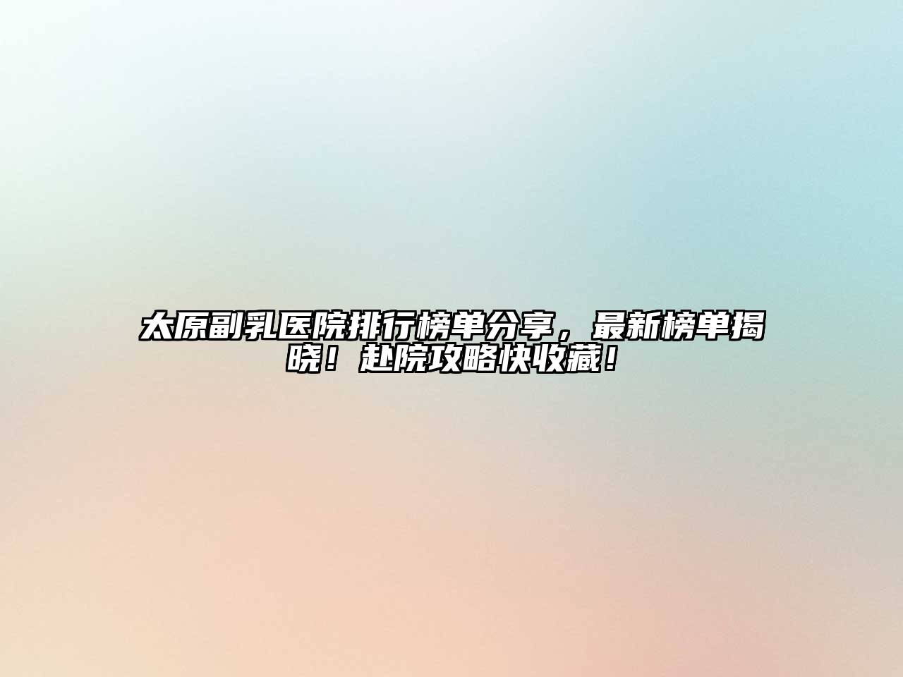 太原副乳医院排行榜单分享，最新榜单揭晓！赴院攻略快收藏！