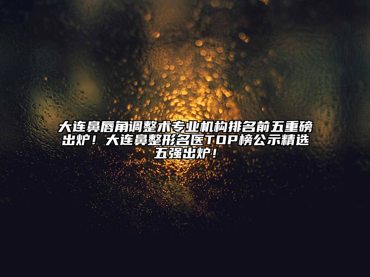 大连鼻唇角调整术专业机构排名前五重磅出炉！大连鼻整形名医TOP榜公示精选五强出炉！