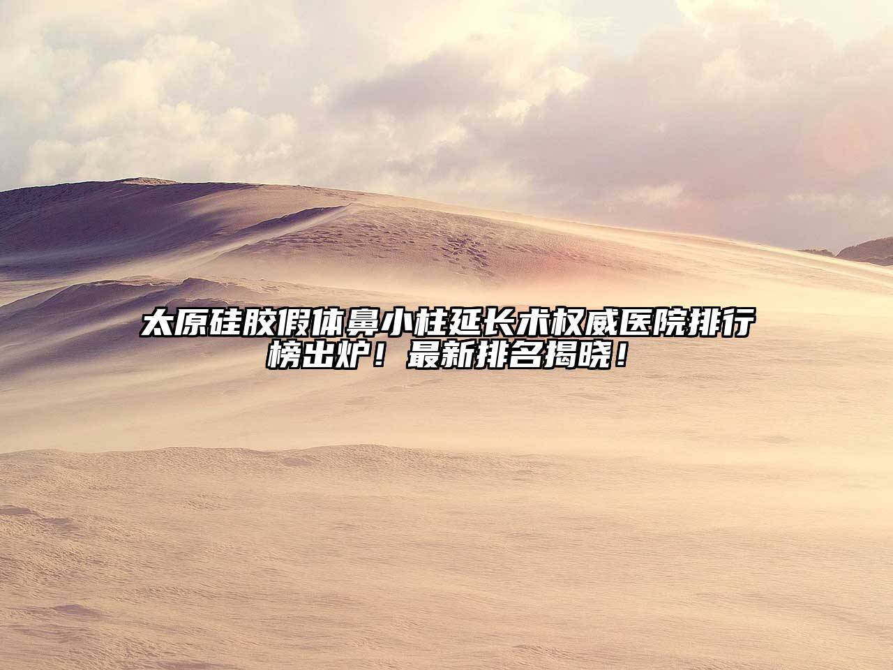 太原硅胶假体鼻小柱延长术权威医院排行榜出炉！最新排名揭晓！