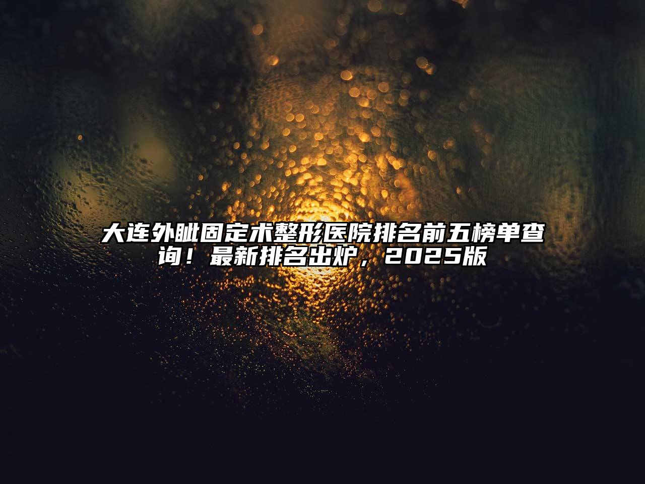 大连外眦固定术整形医院排名前五榜单查询！最新排名出炉，2025版