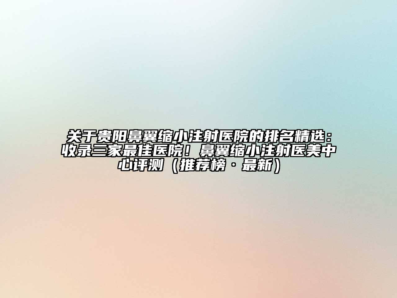 贵阳鼻翼缩小注射医院的排名精选：收录三家最佳医院！鼻翼缩小注射医美中心评测（推荐榜·最新）