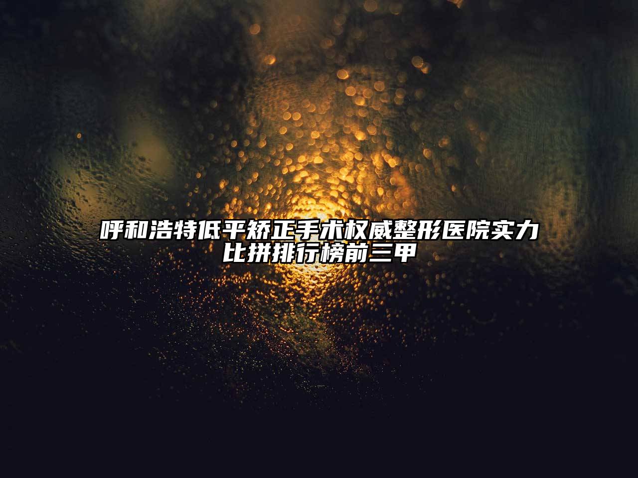 呼和浩特低平矫正手术权威整形医院实力比拼排行榜前三甲