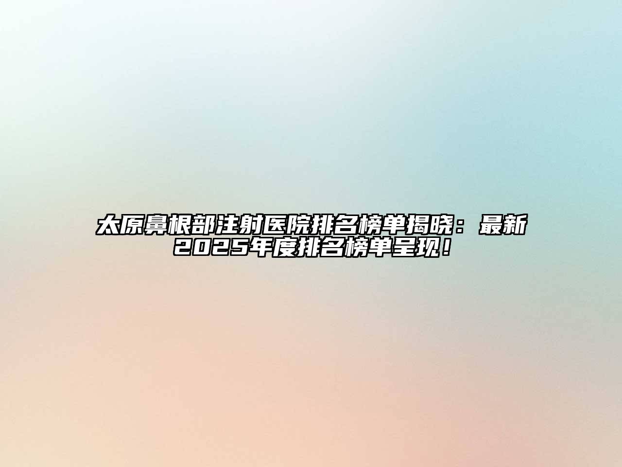 太原鼻根部注射医院排名榜单揭晓：最新2025年度排名榜单呈现！