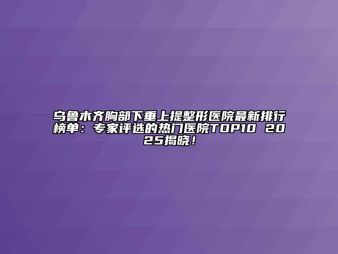 乌鲁木齐胸部下垂上提整形医院最新排行榜单：专家评选的热门医院TOP10 2025揭晓！