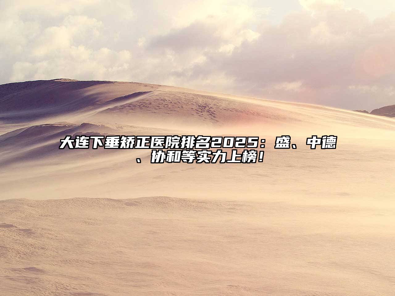 大连下垂矫正医院排名2025：盛、中德、协和等实力上榜！