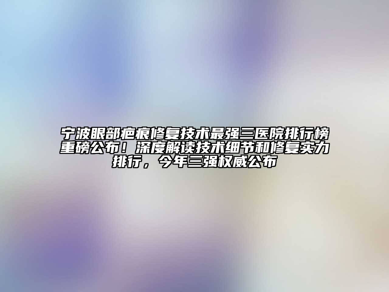 宁波眼部疤痕修复技术最强三医院排行榜重磅公布！深度解读技术细节和修复实力排行，今年三强权威公布