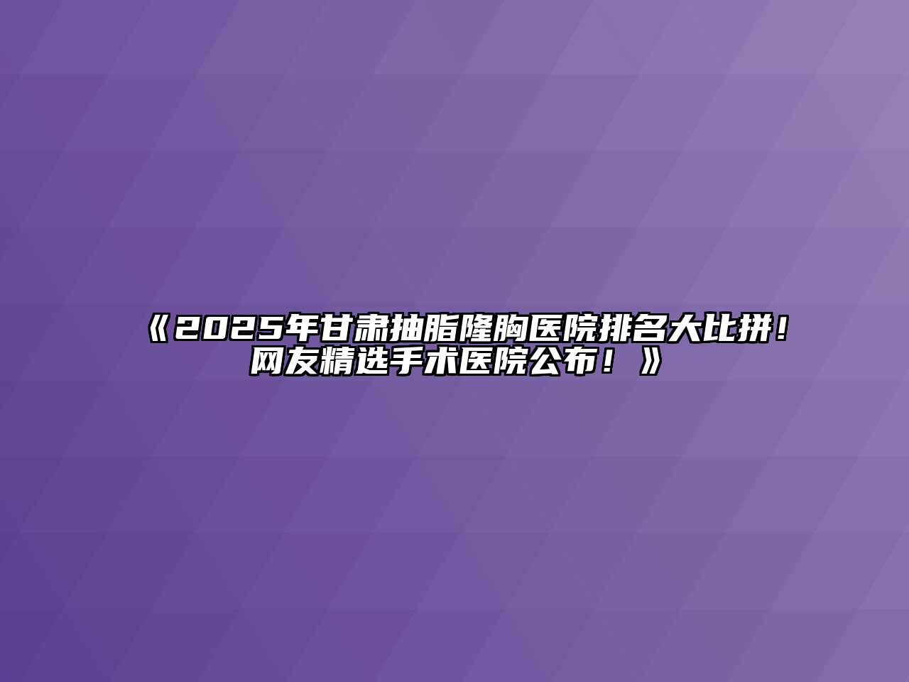 2025年甘肃抽脂隆胸医院排名大比拼！网友精选手术医院公布！