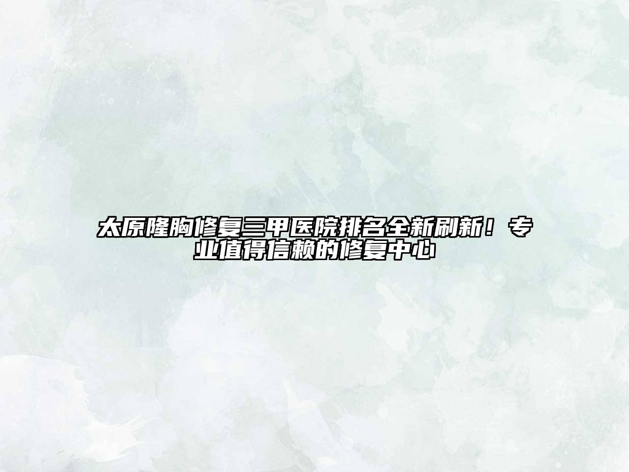 太原隆胸修复三甲医院排名全新刷新！专业值得信赖的修复中心