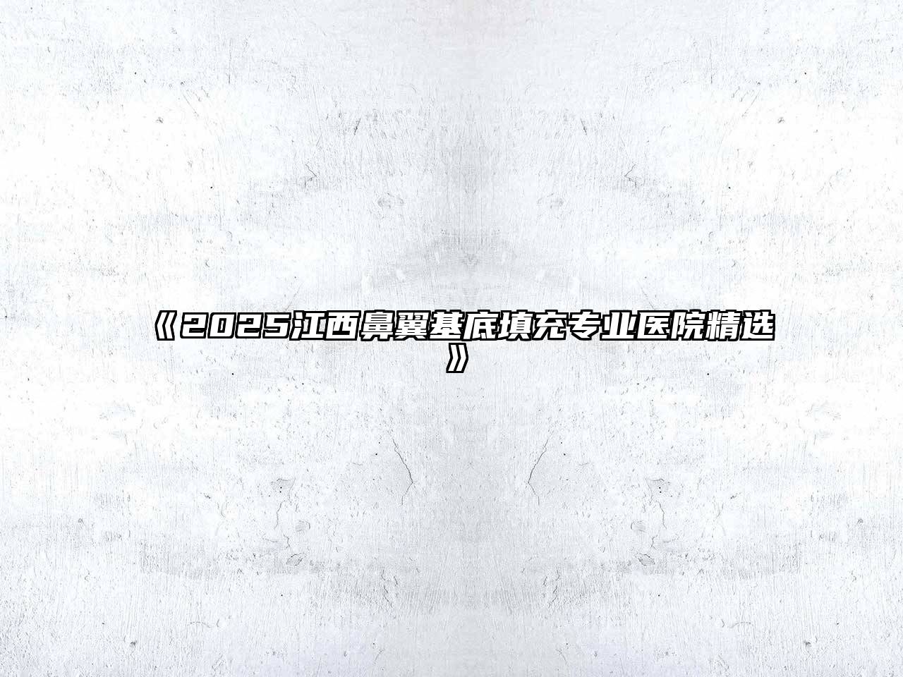 2025江西鼻翼基底填充专业医院精选