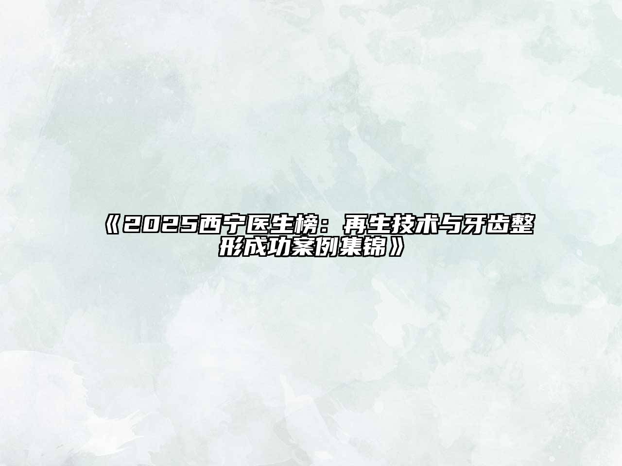2025西宁医生榜：再生技术与牙齿整形成功案例集锦