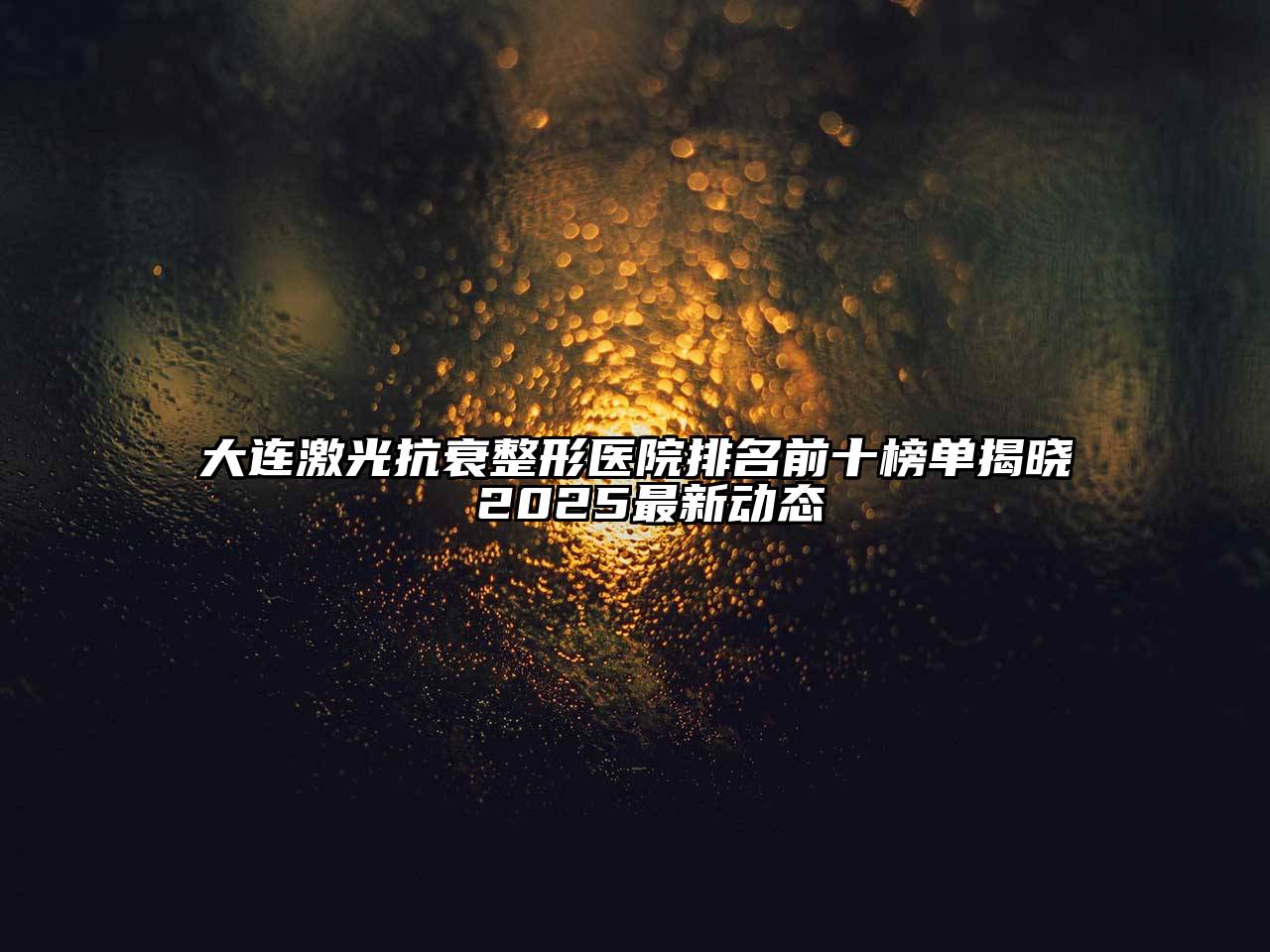 大连激光抗衰整形医院排名前十榜单揭晓 2025最新动态