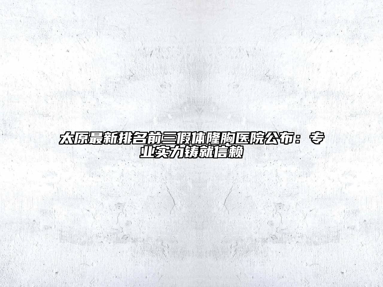 太原最新排名前三假体隆胸医院公布：专业实力铸就信赖