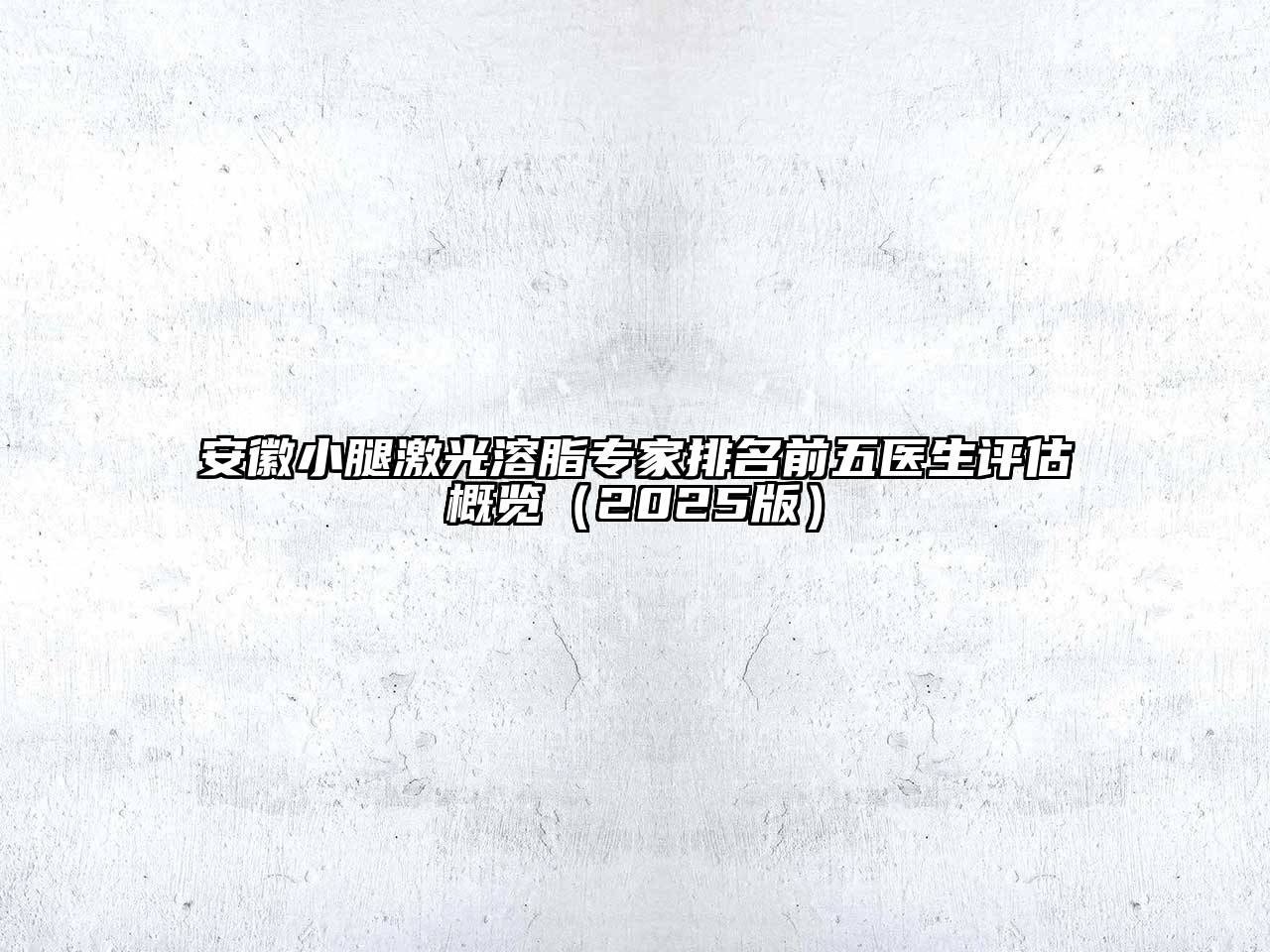 安徽小腿激光溶脂专家排名前五医生评估概览2025年