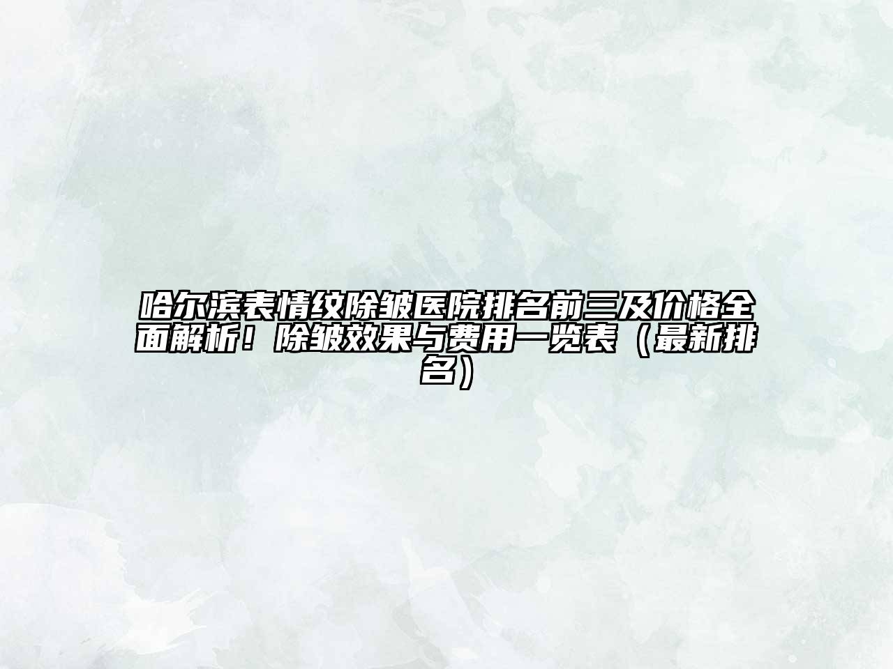 哈尔滨表情纹除皱医院排名前三及价格全面解析！除皱效果与费用一览表（最新排名）