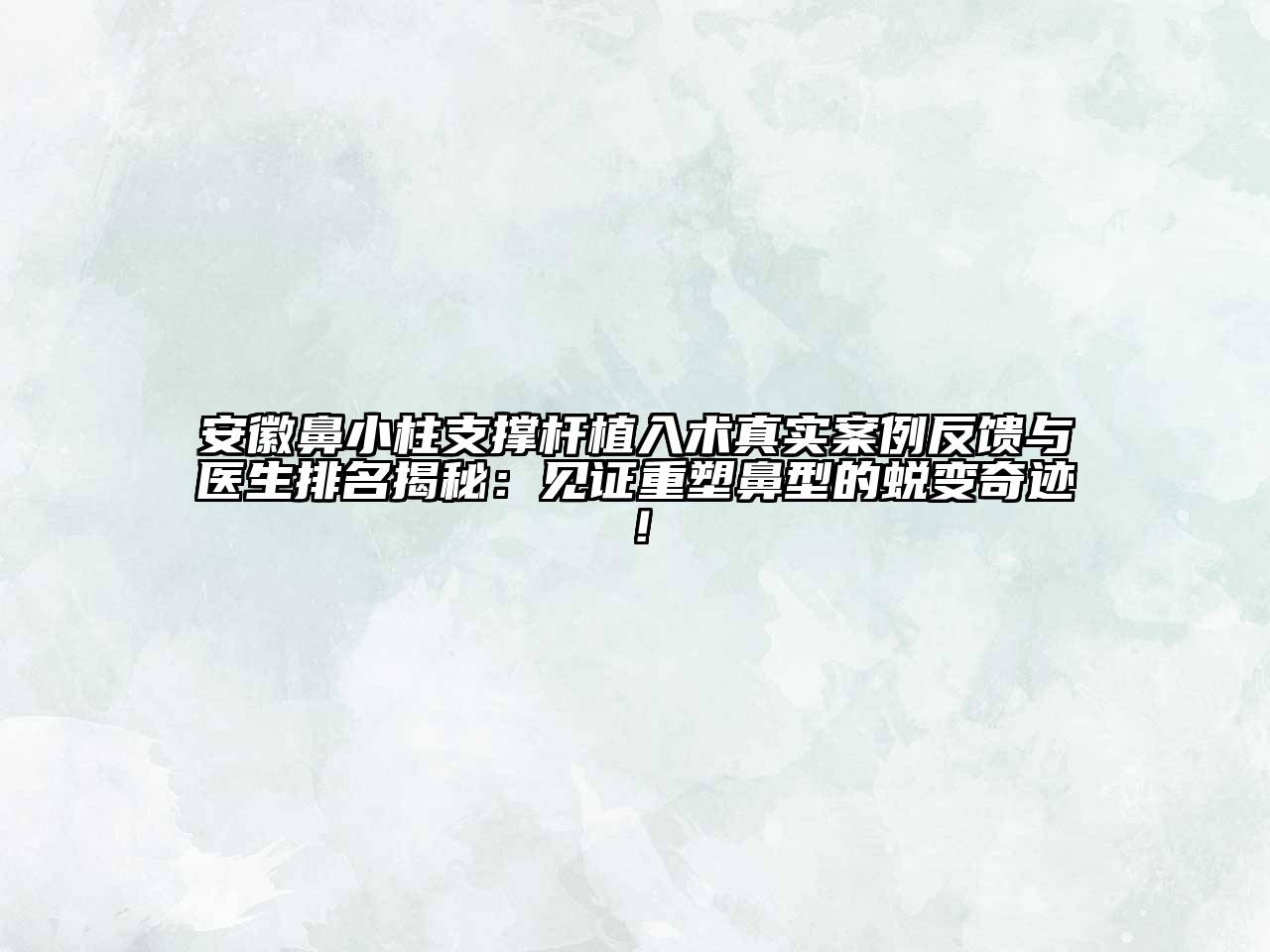 安徽鼻小柱支撑杆植入术真实案例反馈与医生排名揭秘：见证重塑鼻型的蜕变奇迹！