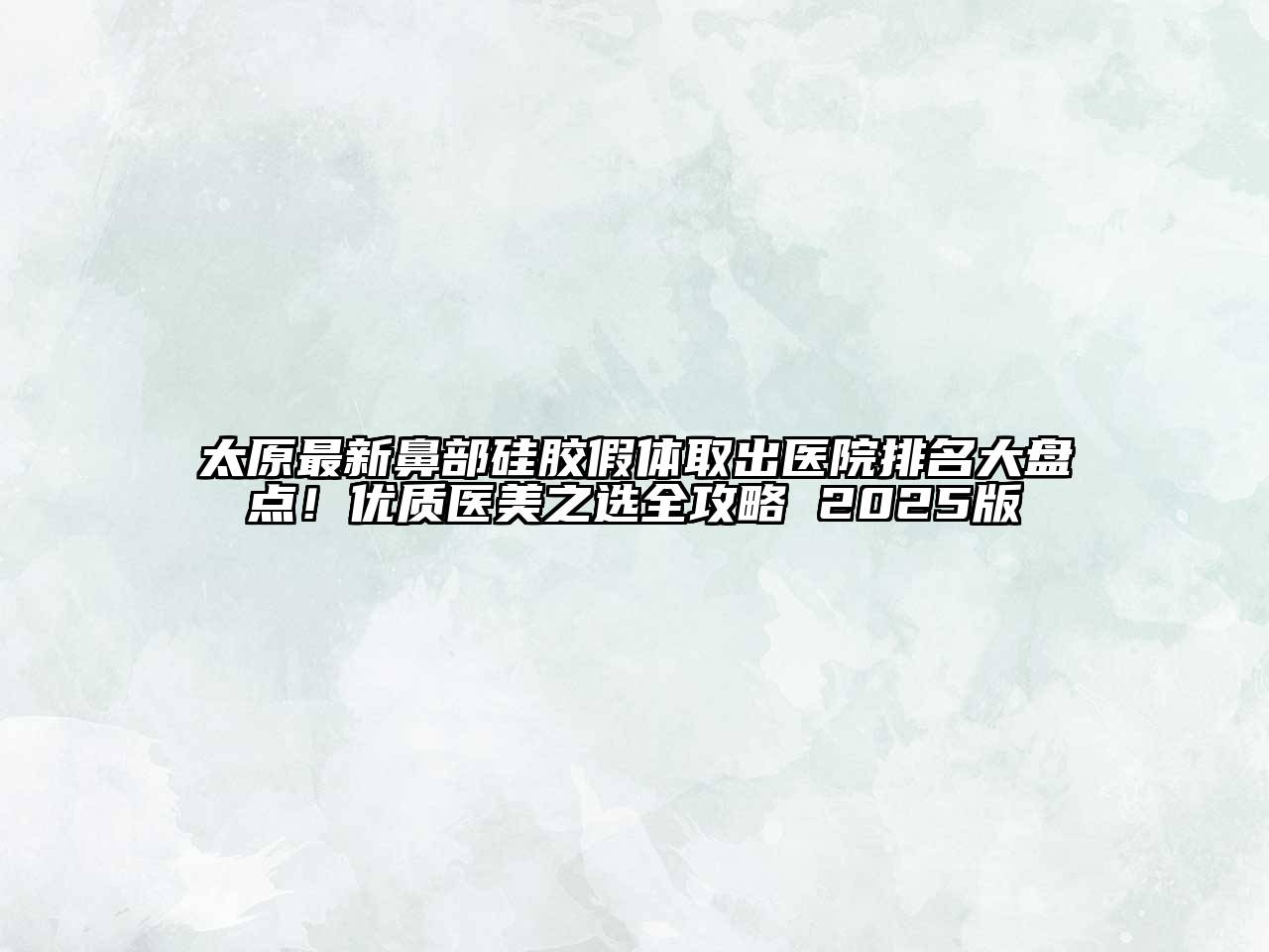 太原最新鼻部硅胶假体取出医院排名大盘点！优质医美之选全攻略 2025版