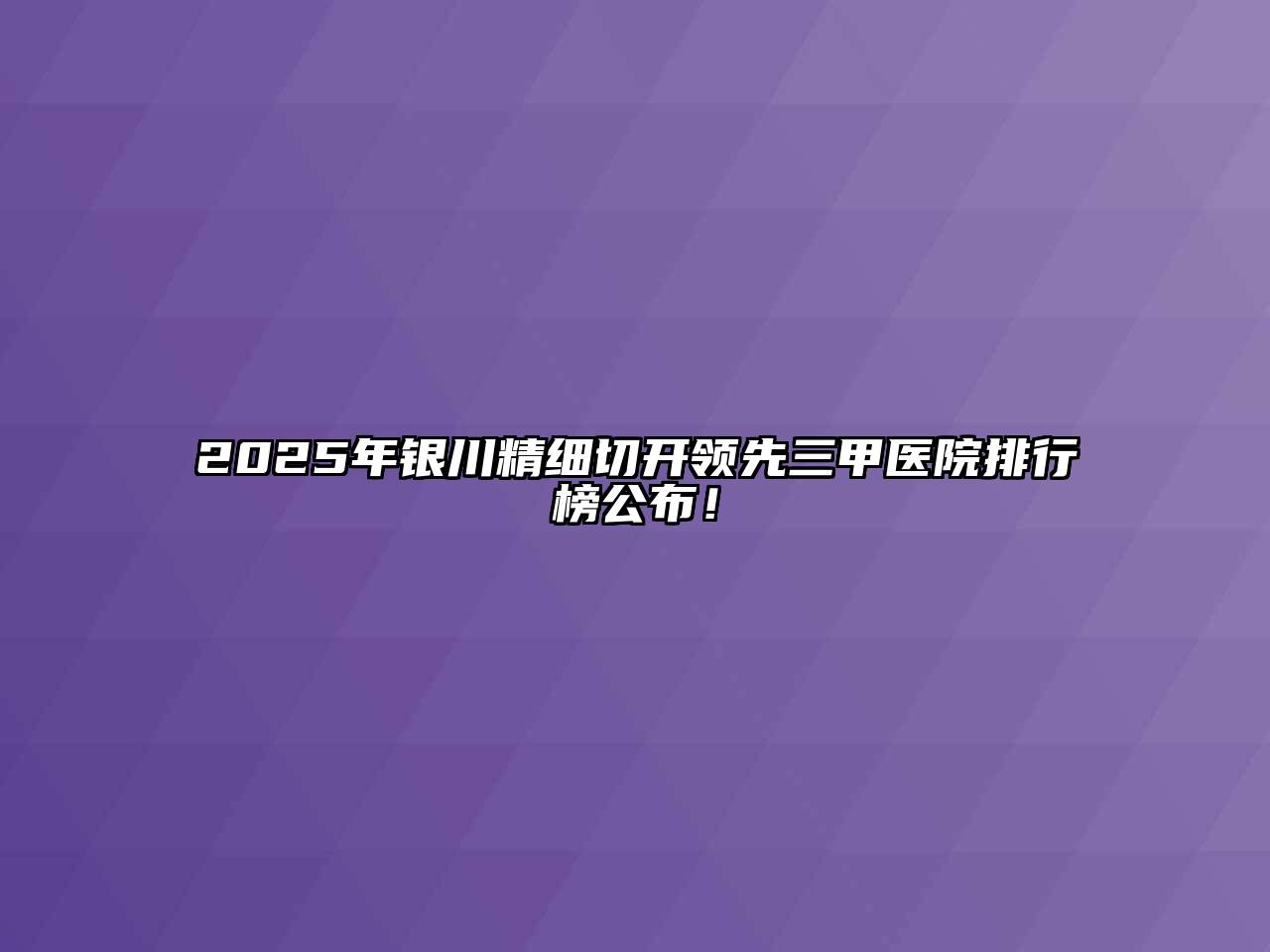 2025年银川精细切开领先三甲医院排行榜公布！