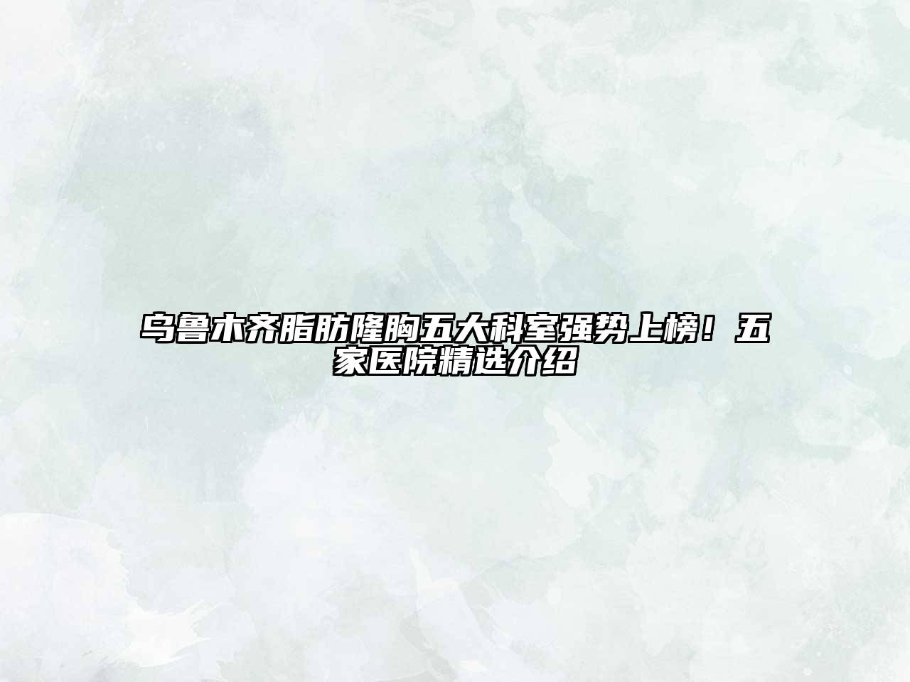 乌鲁木齐脂肪隆胸五大科室强势上榜！五家医院精选介绍