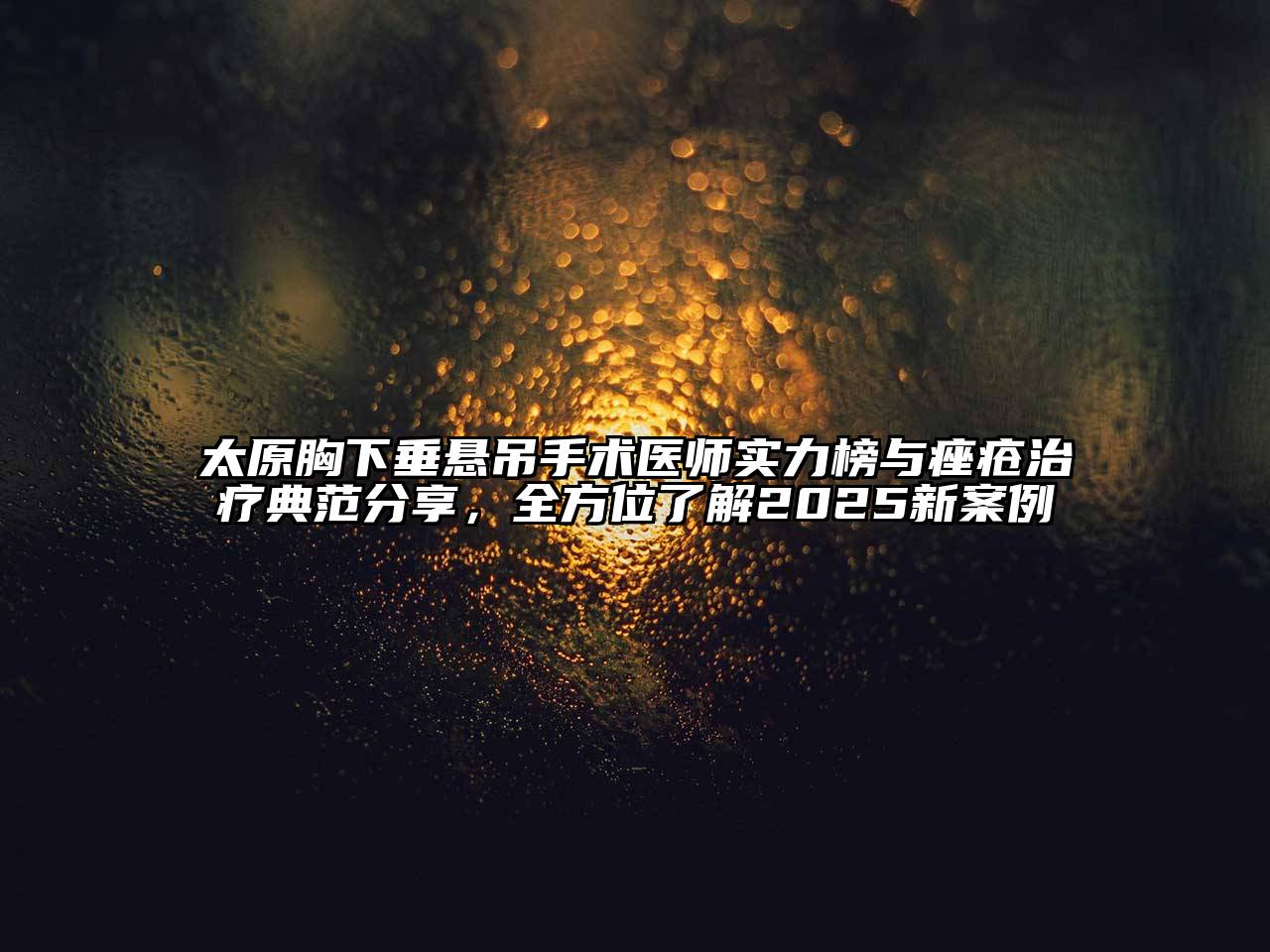 太原胸下垂悬吊手术医师实力榜与痤疮治疗典范分享，全方位了解2025新案例