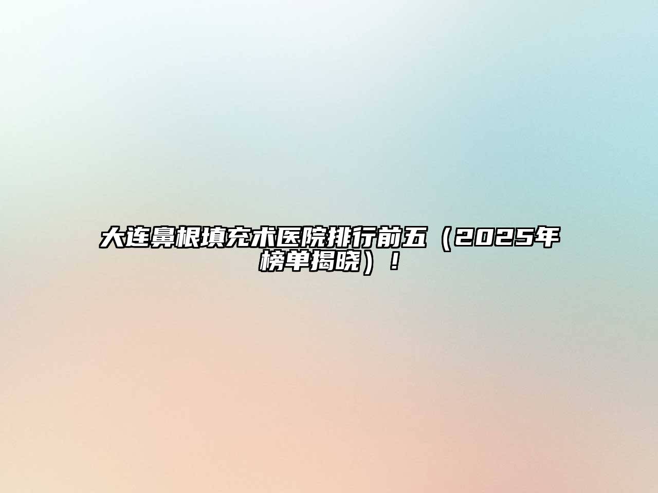 大连鼻根填充术医院排行前五（2025年榜单揭晓）！
