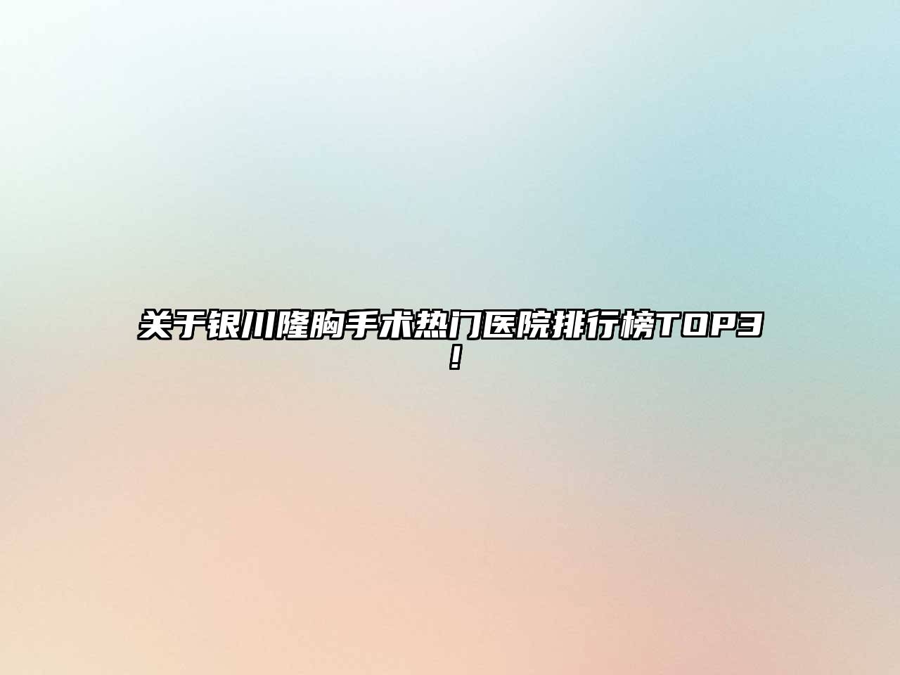 银川隆胸手术热门医院排行榜TOP3！
