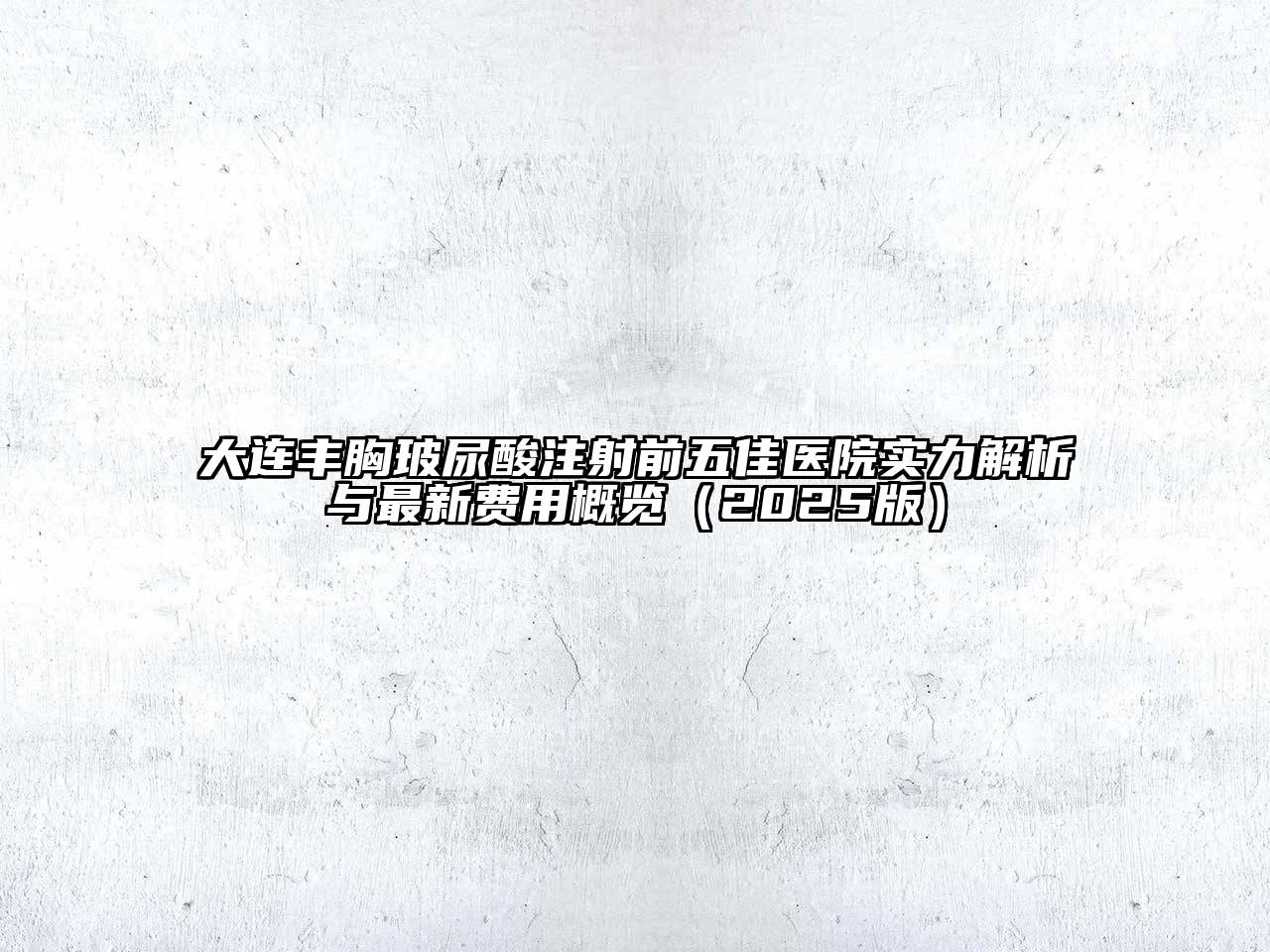 大连丰胸玻尿酸注射前五佳医院实力解析与最新费用概览2025年