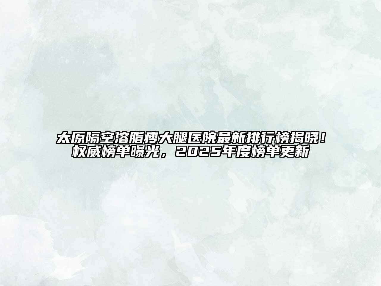 太原隔空溶脂瘦大腿医院最新排行榜揭晓！权威榜单曝光，2025年度榜单更新