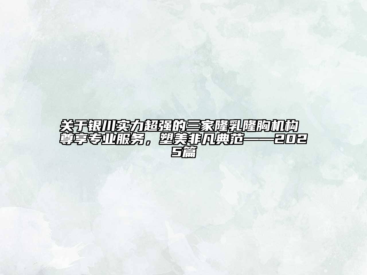 银川实力超强的三家隆乳隆胸机构 尊享专业服务，塑美非凡典范——2025篇