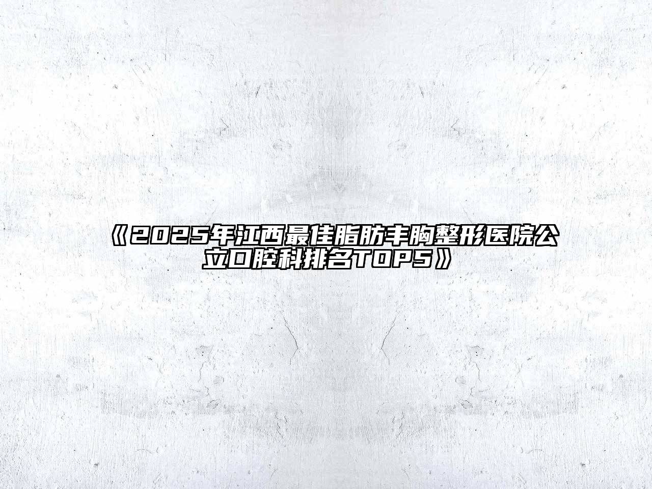 2025年江西最佳脂肪丰胸整形医院公立口腔科排名TOP5