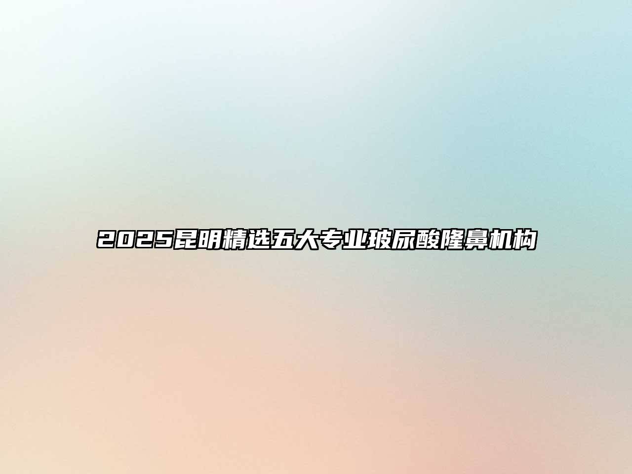 2025昆明精选五大专业玻尿酸隆鼻机构
