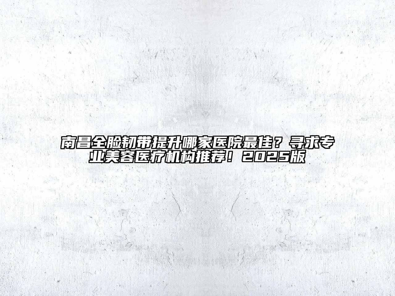 南昌全脸韧带提升哪家医院最佳？寻求专业美容医疗机构推荐！2025版