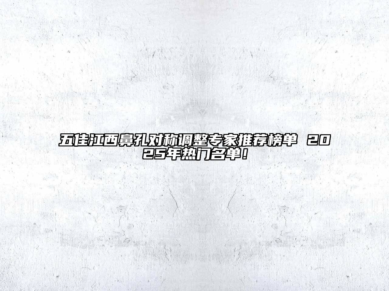 五佳江西鼻孔对称调整专家推荐榜单 2025年热门名单！