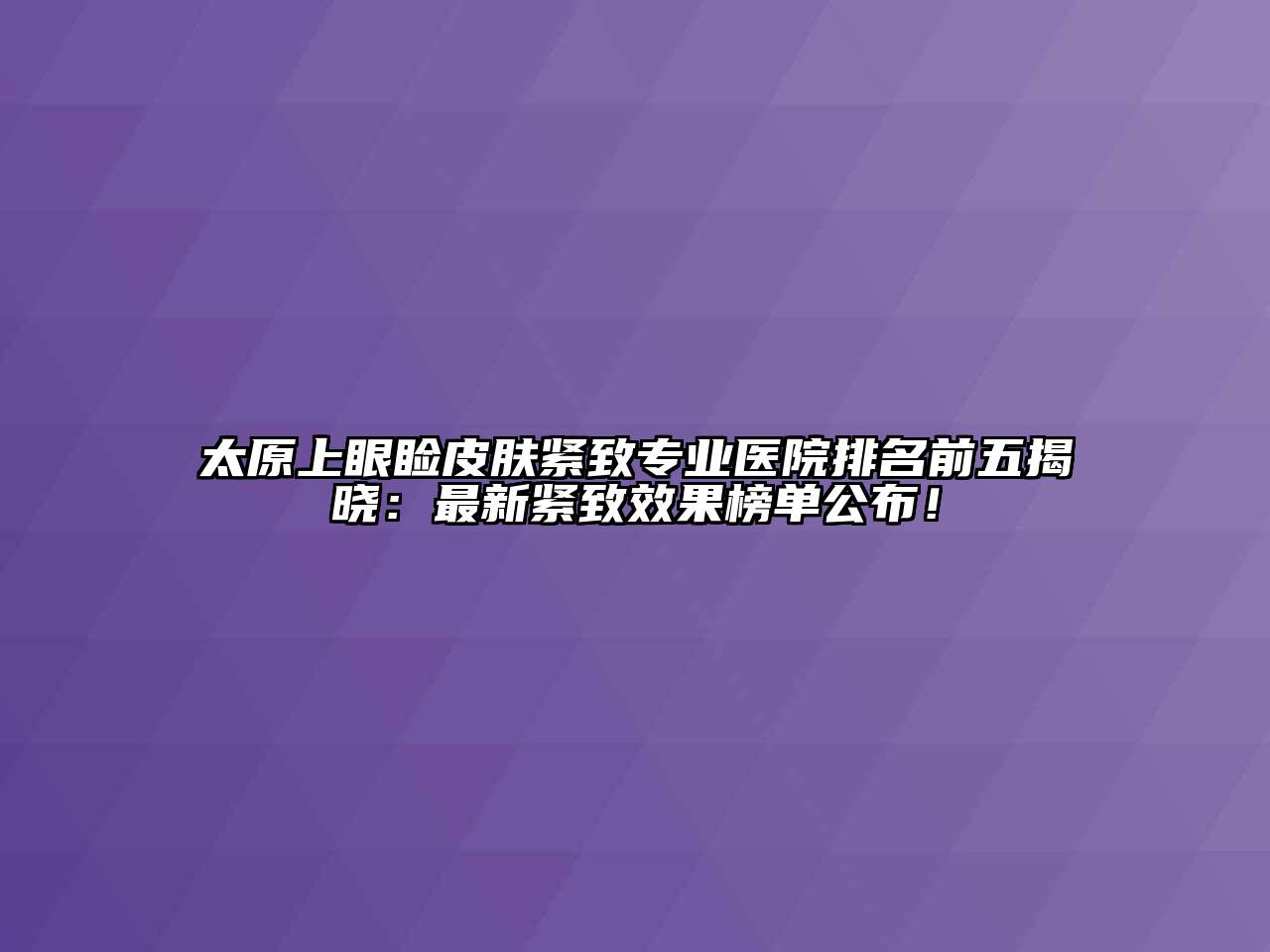 太原上眼睑皮肤紧致专业医院排名前五揭晓：最新紧致效果榜单公布！