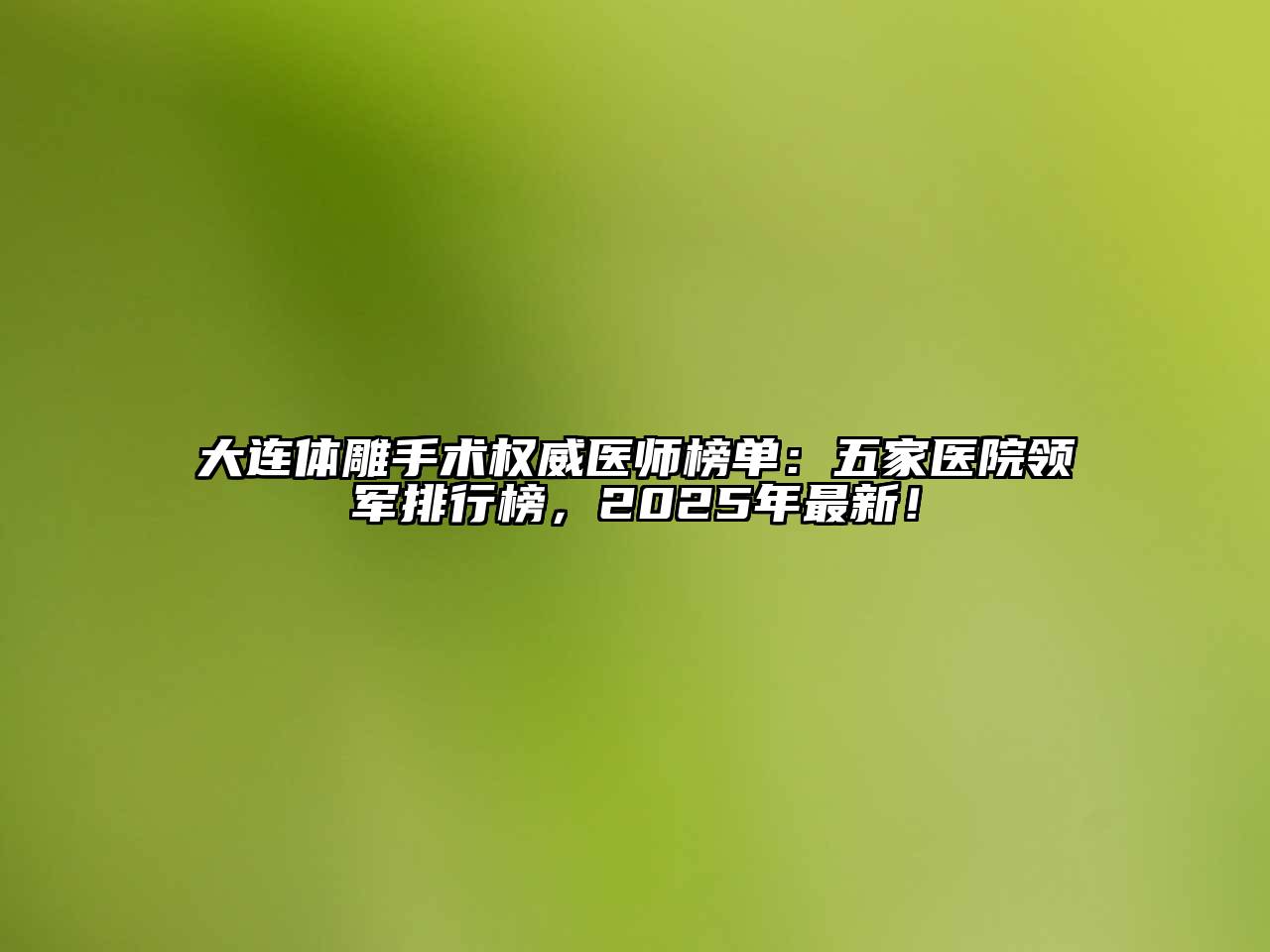大连体雕手术权威医师榜单：五家医院领军排行榜，2025年最新！