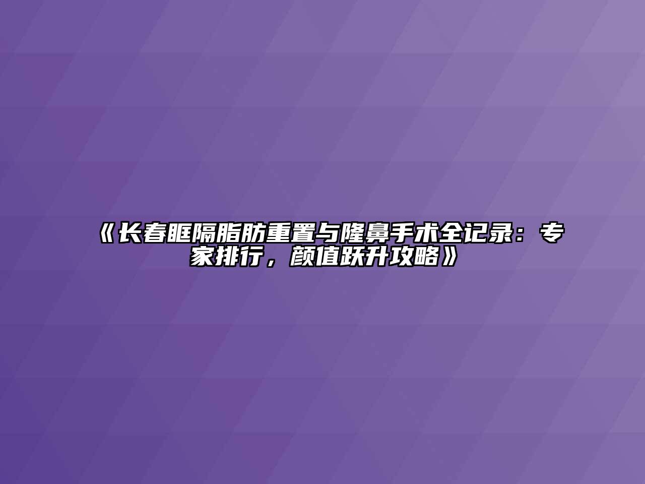 长春眶隔脂肪重置与隆鼻手术全记录：专家排行，颜值跃升攻略