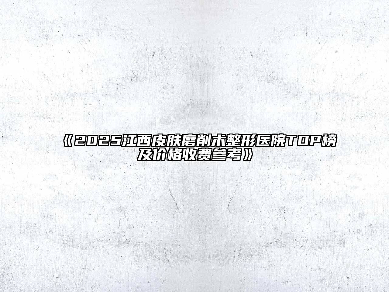 2025江西皮肤磨削术整形医院TOP榜及价格收费参考