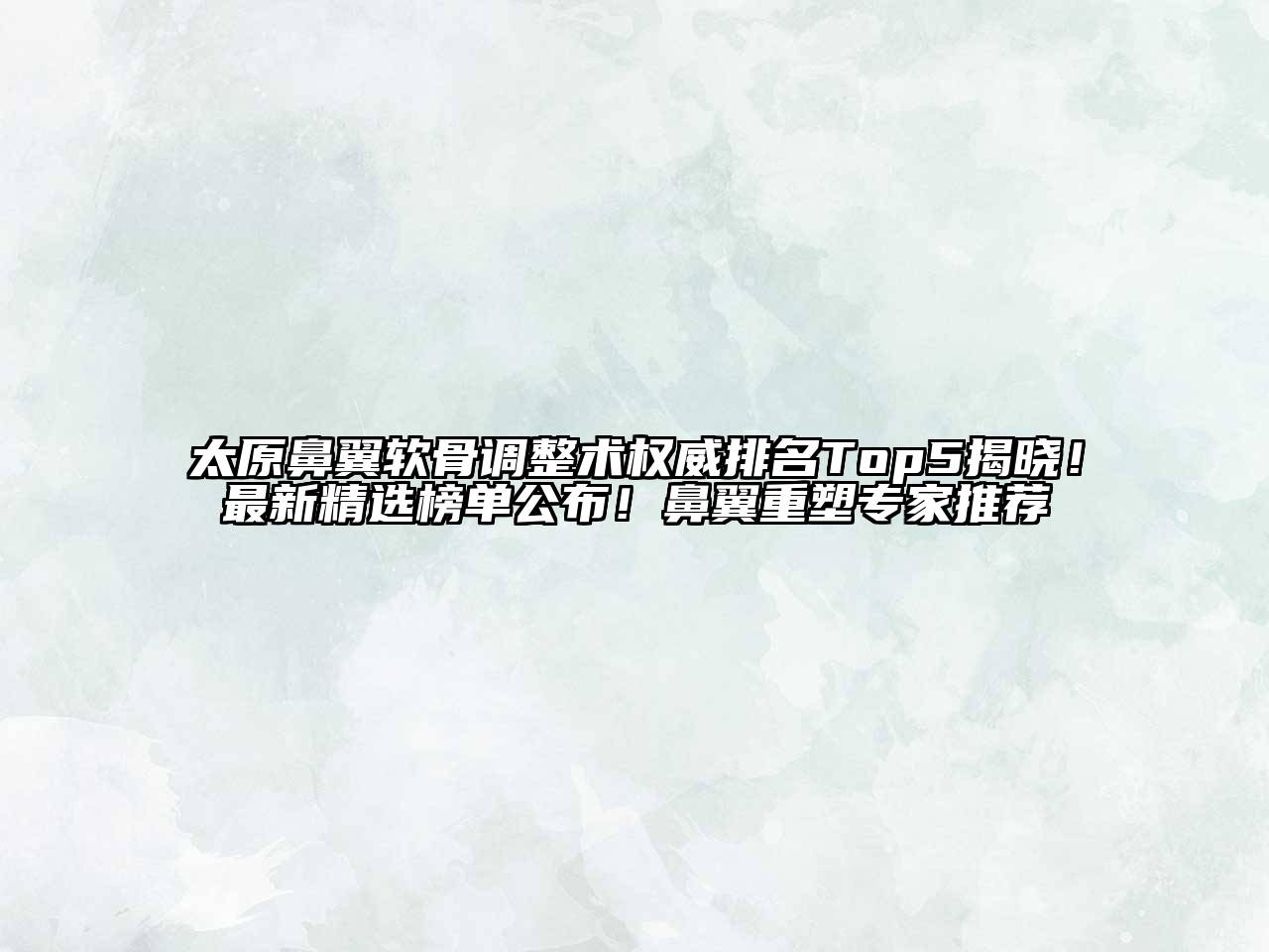 太原鼻翼软骨调整术权威排名Top5揭晓！最新精选榜单公布！鼻翼重塑专家推荐