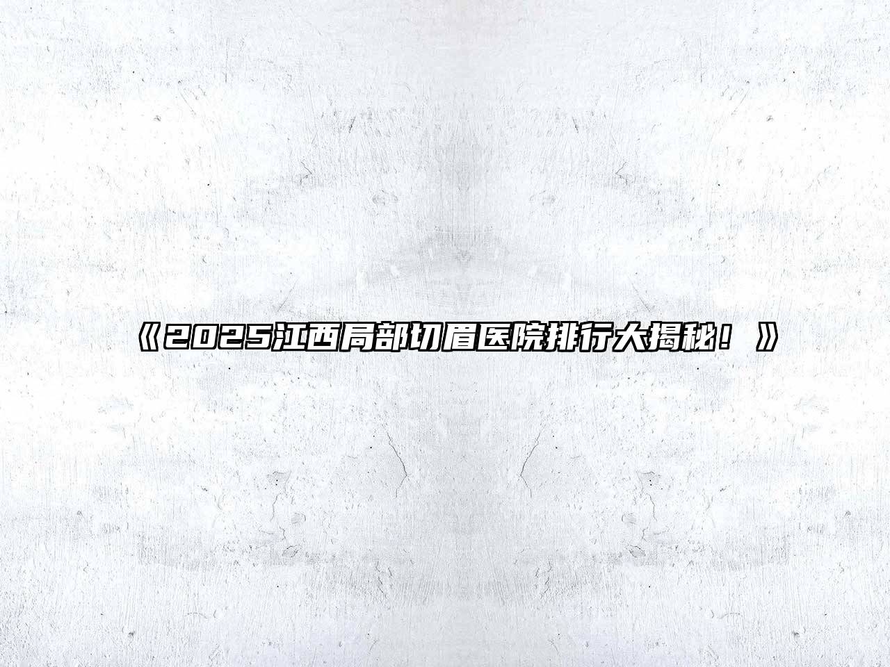 2025江西局部切眉医院排行大揭秘！