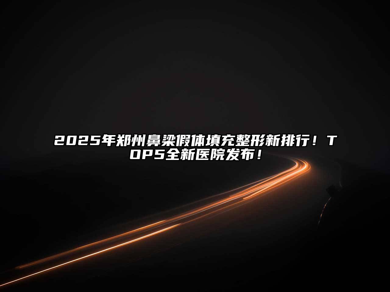 2025年郑州鼻梁假体填充整形新排行！TOP5全新医院发布！