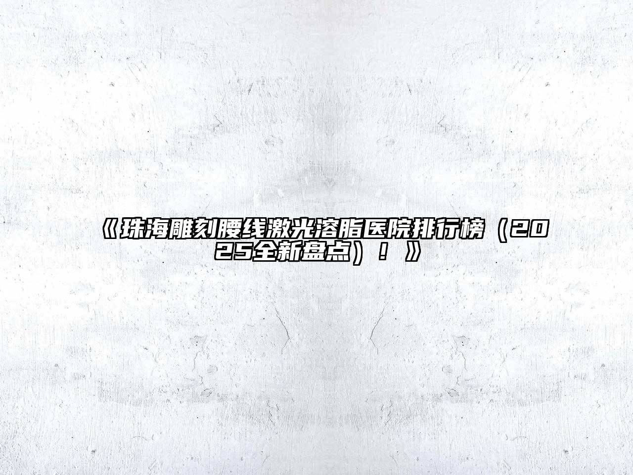 珠海雕刻腰线激光溶脂医院排行榜（2025全新盘点）！