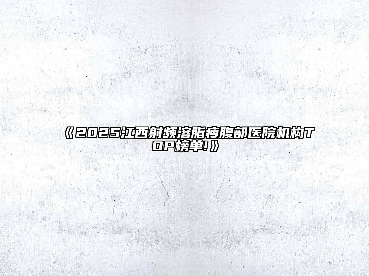 2025江西射频溶脂瘦腹部医院机构TOP榜单!