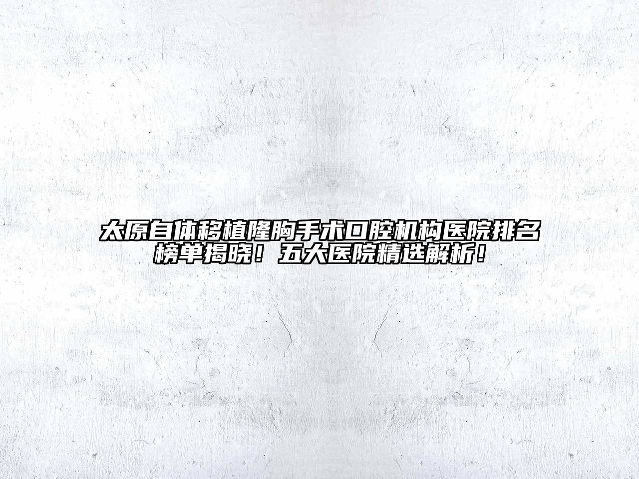 太原自体移植隆胸手术口腔机构医院排名榜单揭晓！五大医院精选解析！