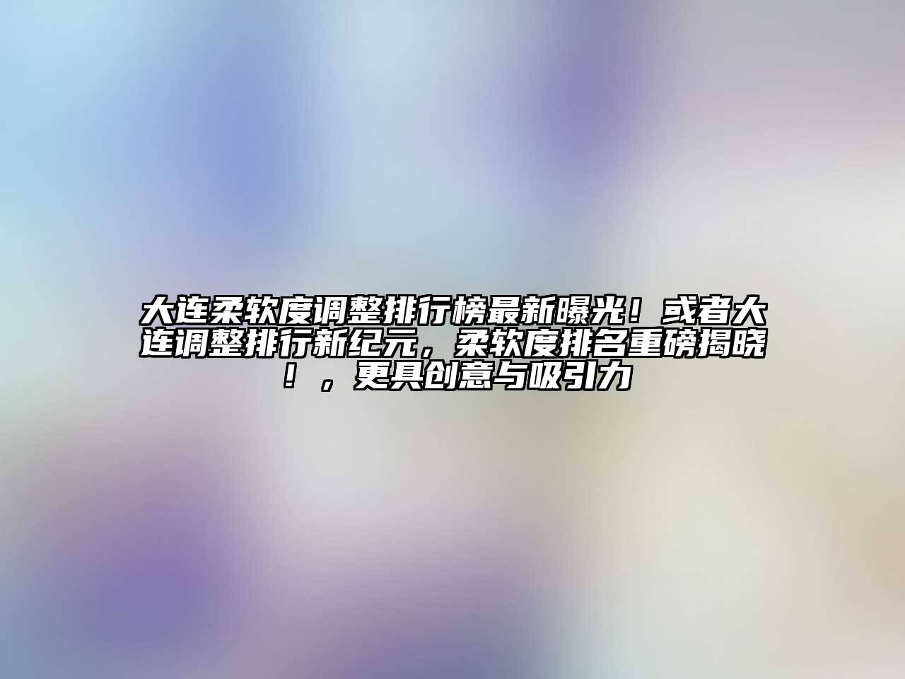 大连柔软度调整排行榜最新曝光！或者大连调整排行新纪元，柔软度排名重磅揭晓！，更具创意与吸引力