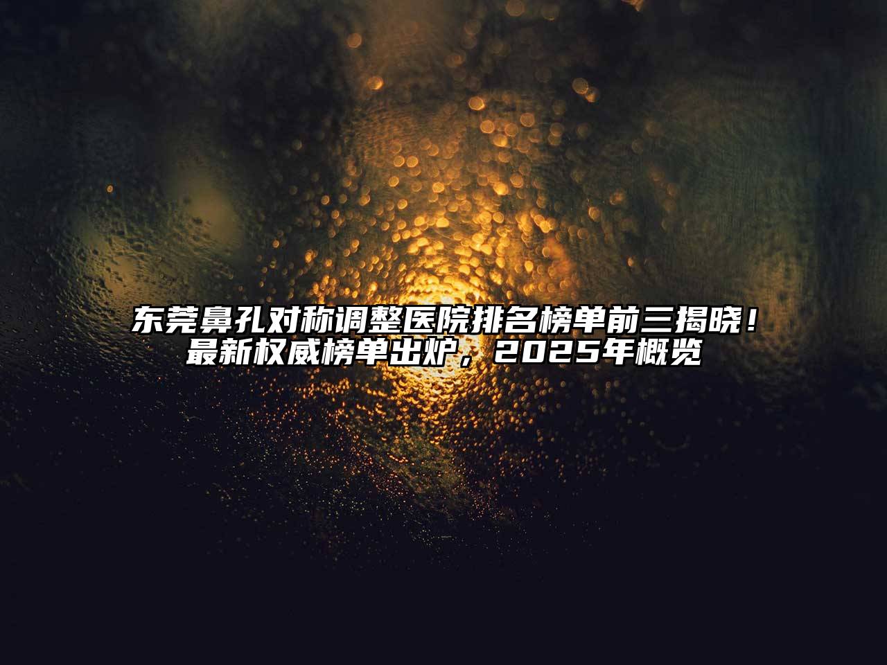 东莞鼻孔对称调整医院排名榜单前三揭晓！最新权威榜单出炉，2025年概览