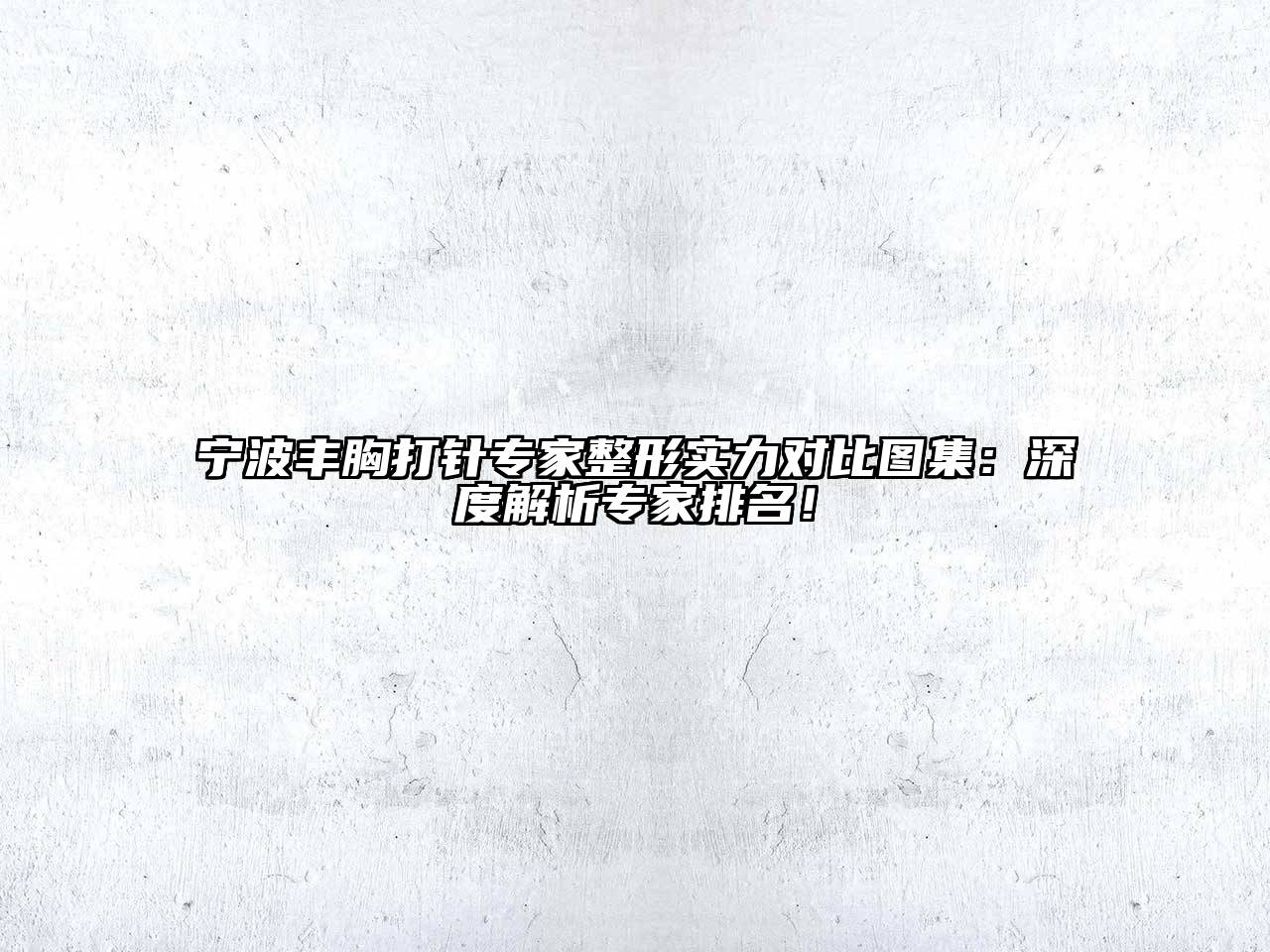 宁波丰胸打针专家整形实力对比图集：深度解析专家排名！