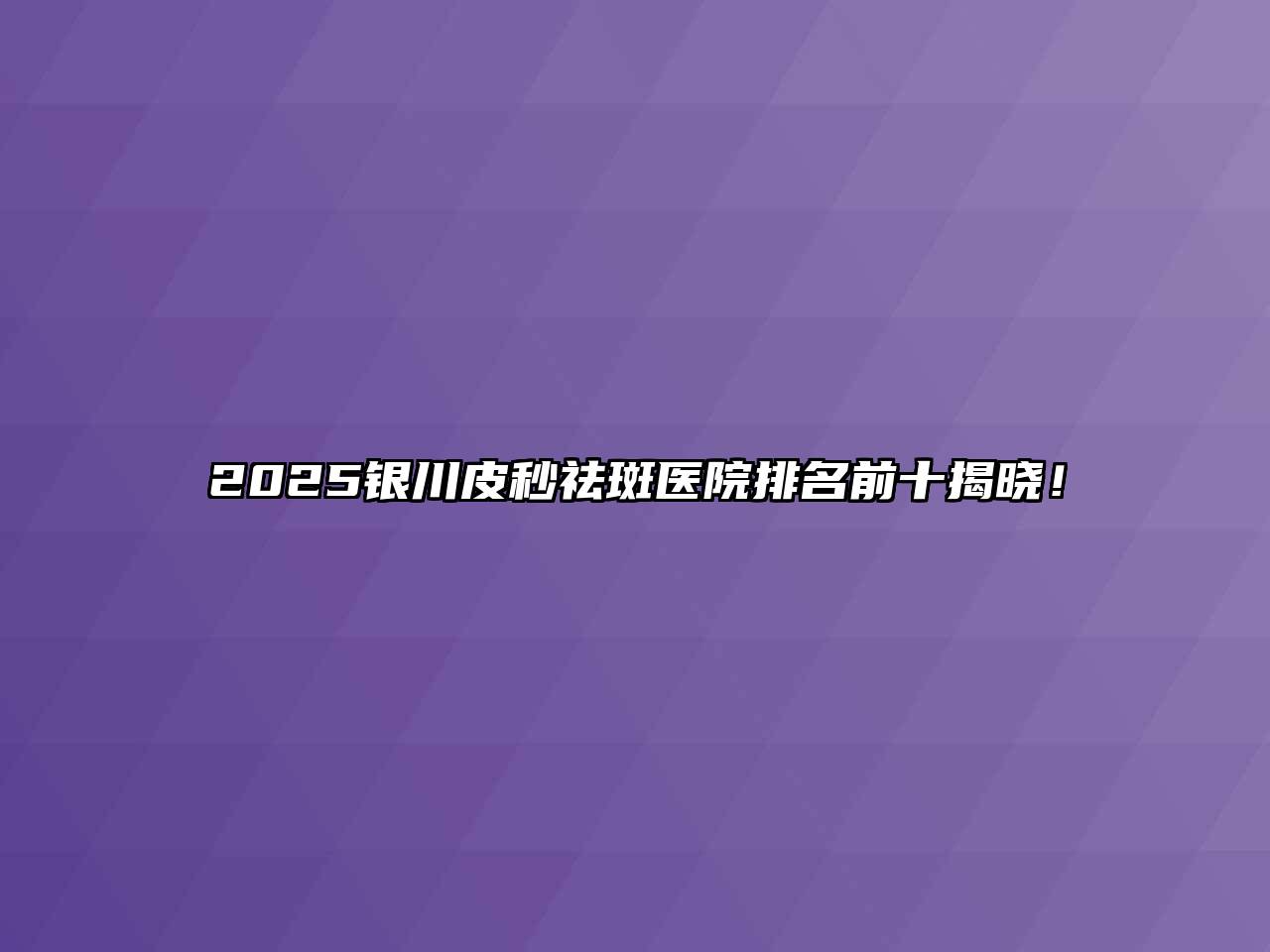 2025银川皮秒祛斑医院排名前十揭晓！