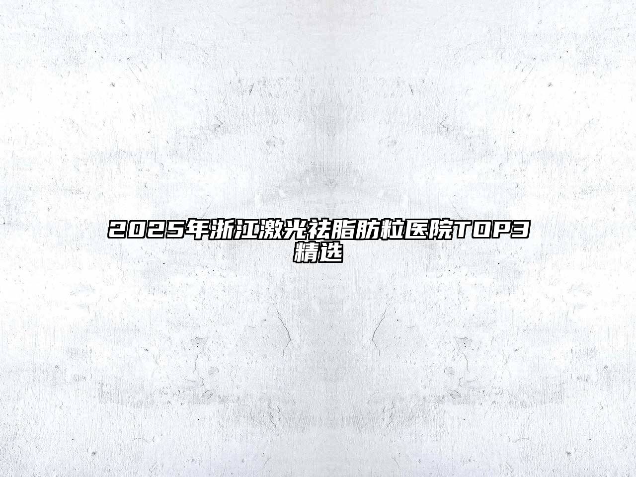 2025年浙江激光祛脂肪粒医院TOP3精选