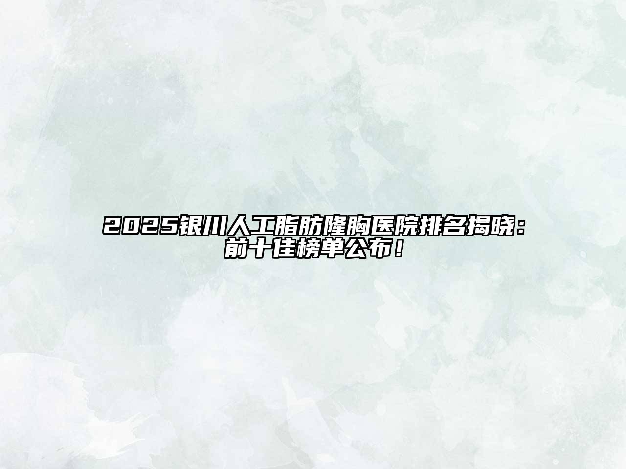 2025银川人工脂肪隆胸医院排名揭晓：前十佳榜单公布！