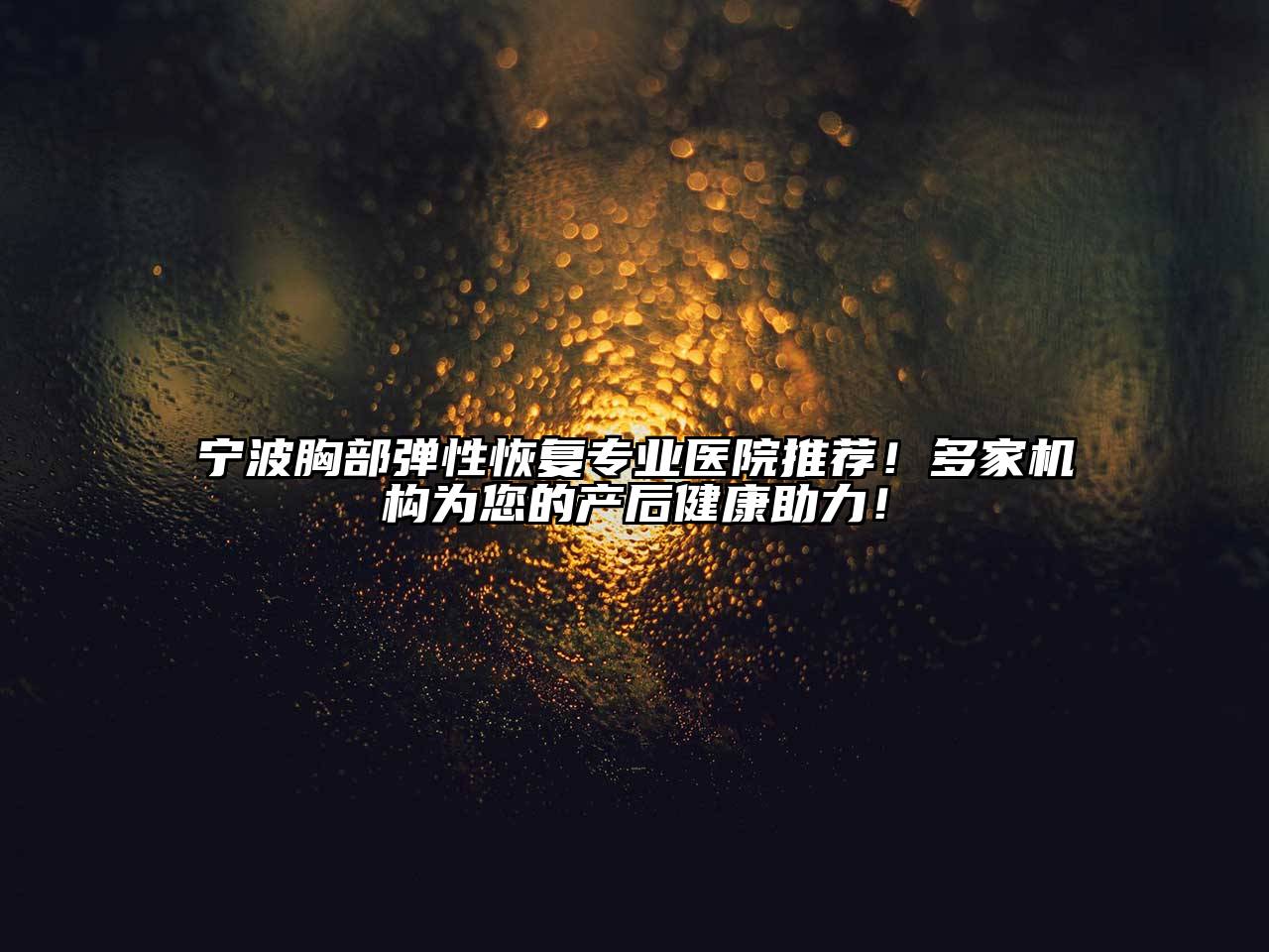 宁波胸部弹性恢复专业医院推荐！多家机构为您的产后健康助力！